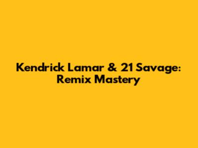 Kendrick Lamar & 21 Savage: Remix Mastery
