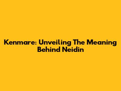 Kenmare: Unveiling The Meaning Behind 'Neidin'