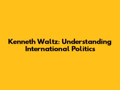 Kenneth Waltz: Understanding International Politics