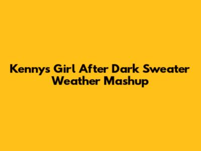 Kenny's Girl After Dark Sweater Weather Mashup