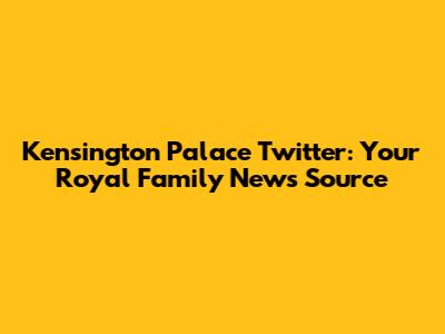 Kensington Palace Twitter: Your Royal Family News Source