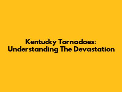 Kentucky Tornadoes: Understanding The Devastation