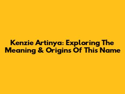 Kenzie Artinya: Exploring The Meaning & Origins Of This Name