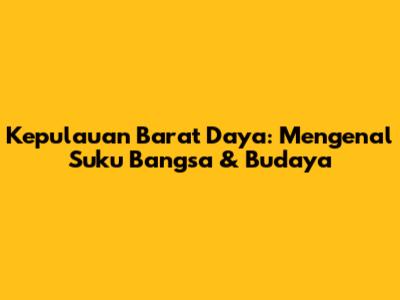 Kepulauan Barat Daya: Mengenal Suku Bangsa & Budaya