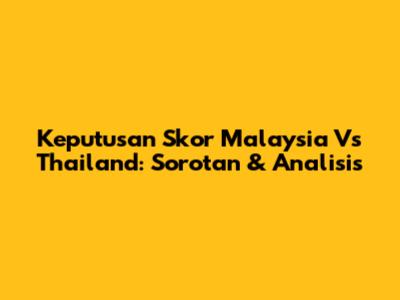 Keputusan Skor Malaysia Vs Thailand: Sorotan & Analisis