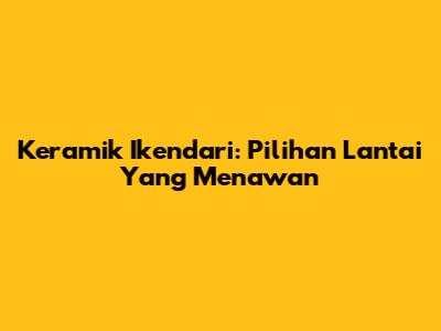 Keramik Ikendari: Pilihan Lantai Yang Menawan