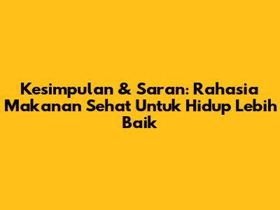 Kesimpulan & Saran: Rahasia Makanan Sehat Untuk Hidup Lebih Baik