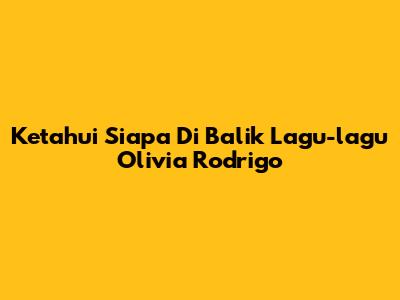 Ketahui Siapa Di Balik Lagu-lagu Olivia Rodrigo