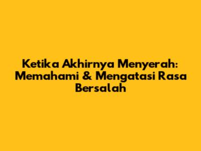 Ketika Akhirnya Menyerah: Memahami & Mengatasi Rasa Bersalah