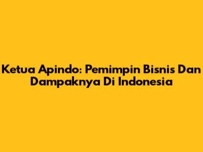 Ketua Apindo: Pemimpin Bisnis Dan Dampaknya Di Indonesia