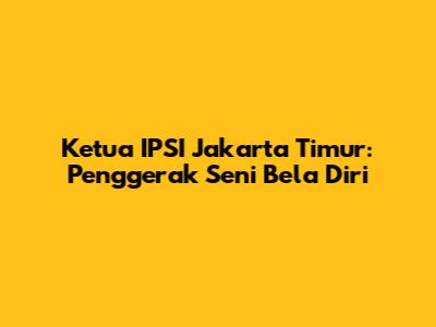 Ketua IPSI Jakarta Timur: Penggerak Seni Bela Diri
