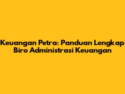 Keuangan Petra: Panduan Lengkap Biro Administrasi Keuangan