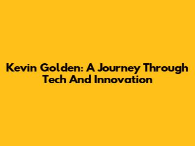 Kevin Golden: A Journey Through Tech And Innovation