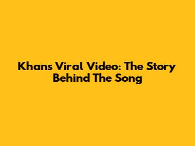 Khan's Viral Video: The Story Behind The Song