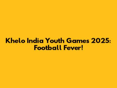Khelo India Youth Games 2025: Football Fever!