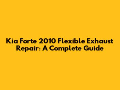 Kia Forte 2010 Flexible Exhaust Repair: A Complete Guide