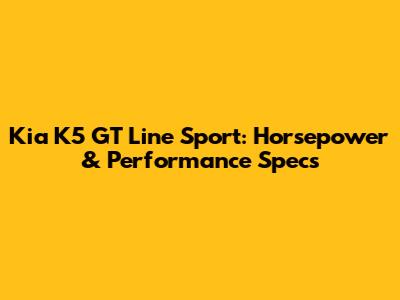 Kia K5 GT Line Sport: Horsepower & Performance Specs