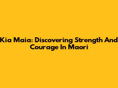 Kia Maia: Discovering Strength And Courage In Maori