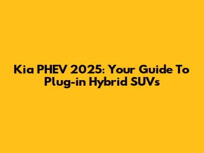 Kia PHEV 2025: Your Guide To Plug-in Hybrid SUVs