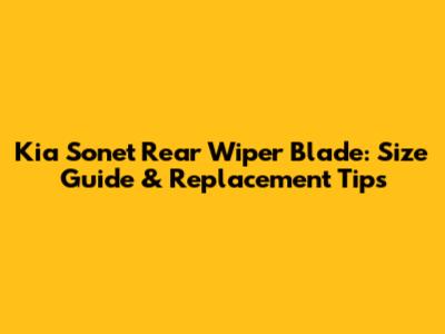 Kia Sonet Rear Wiper Blade: Size Guide & Replacement Tips