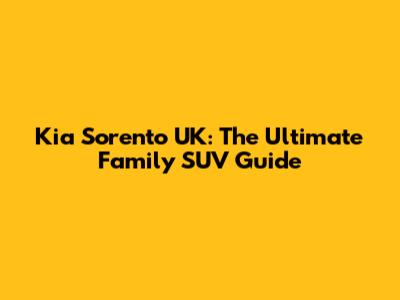 Kia Sorento UK: The Ultimate Family SUV Guide