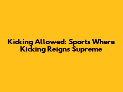 Kicking Allowed: Sports Where Kicking Reigns Supreme