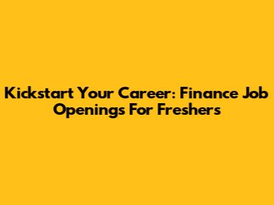 Kickstart Your Career: Finance Job Openings For Freshers