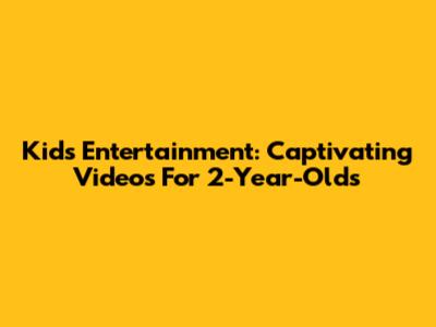 Kids Entertainment: Captivating Videos For 2-Year-Olds