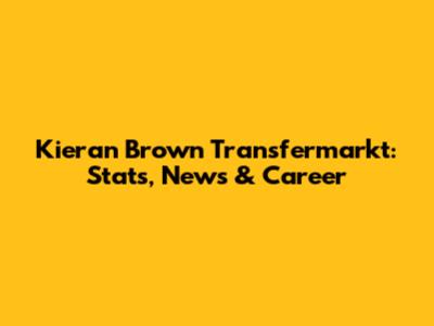 Kieran Brown Transfermarkt: Stats, News & Career