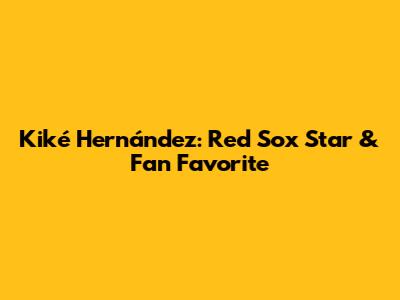 Kiké Hernández: Red Sox Star & Fan Favorite