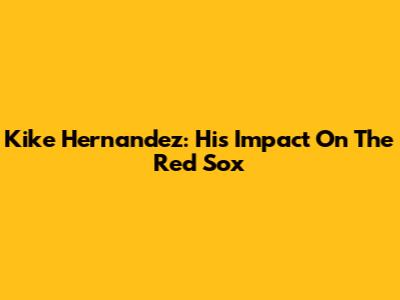 Kike Hernandez: His Impact On The Red Sox