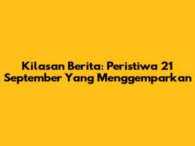 Kilasan Berita: Peristiwa 21 September Yang Menggemparkan