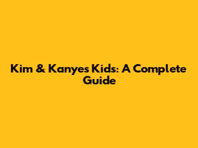Kim & Kanye's Kids: A Complete Guide