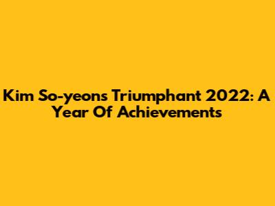 Kim So-yeon's Triumphant 2022: A Year Of Achievements