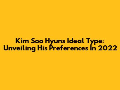 Kim Soo Hyun's Ideal Type: Unveiling His Preferences In 2022