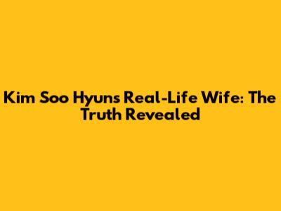 Kim Soo Hyun's Real-Life Wife: The Truth Revealed