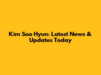 Kim Soo Hyun: Latest News & Updates Today