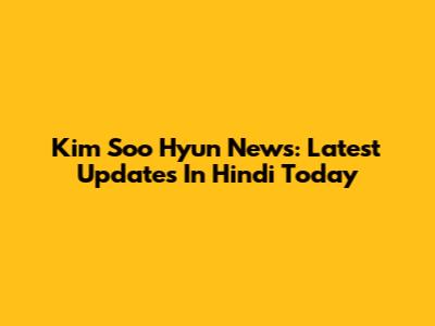 Kim Soo Hyun News: Latest Updates In Hindi Today