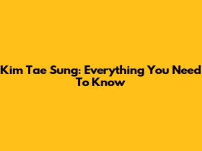 Kim Tae Sung: Everything You Need To Know