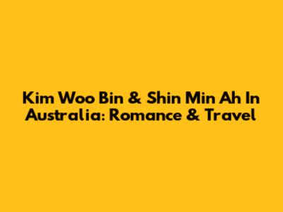 Kim Woo Bin & Shin Min Ah In Australia: Romance & Travel