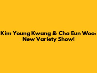 Kim Young Kwang & Cha Eun Woo: New Variety Show!
