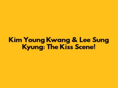 Kim Young Kwang & Lee Sung Kyung: The Kiss Scene!