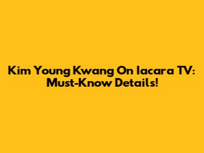 Kim Young Kwang On Iacara TV: Must-Know Details!