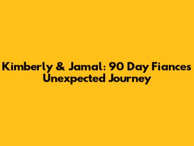 Kimberly & Jamal: 90 Day Fiance's Unexpected Journey