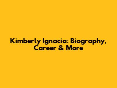 Kimberly Ignacia: Biography, Career & More