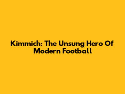 Kimmich: The Unsung Hero Of Modern Football