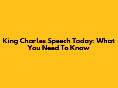 King Charles' Speech Today: What You Need To Know