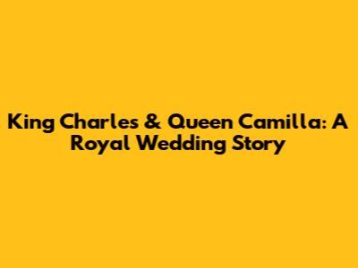 King Charles & Queen Camilla: A Royal Wedding Story