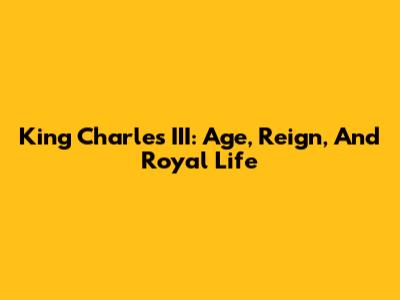 King Charles III: Age, Reign, And Royal Life