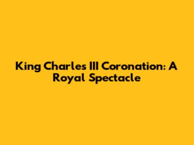 King Charles III Coronation: A Royal Spectacle
